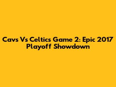 Cavs Vs Celtics Game 2: Epic 2017 Playoff Showdown