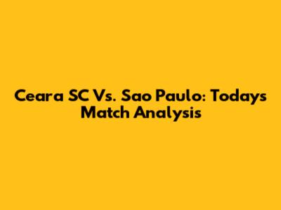 Ceara SC Vs. Sao Paulo: Today's Match Analysis