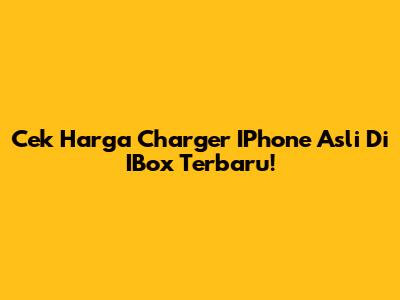 Cek Harga Charger IPhone Asli Di IBox Terbaru!