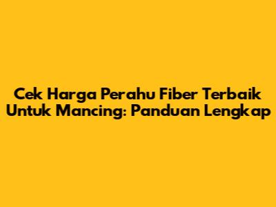 Cek Harga Perahu Fiber Terbaik Untuk Mancing: Panduan Lengkap