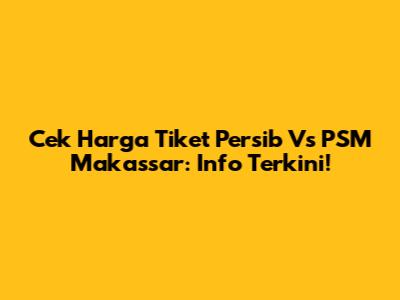 Cek Harga Tiket Persib Vs PSM Makassar: Info Terkini!