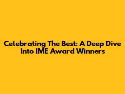 Celebrating The Best: A Deep Dive Into IME Award Winners