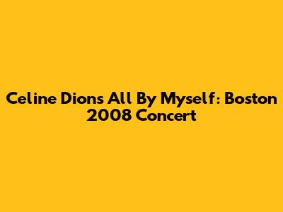 Celine Dion's All By Myself: Boston 2008 Concert