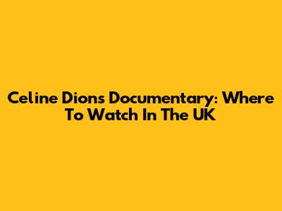 Celine Dion's Documentary: Where To Watch In The UK
