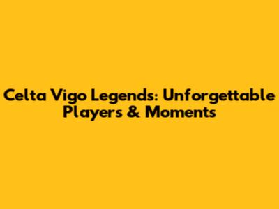 Celta Vigo Legends: Unforgettable Players & Moments