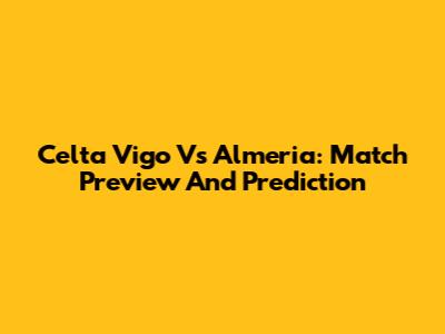Celta Vigo Vs Almeria: Match Preview And Prediction