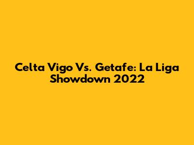 Celta Vigo Vs. Getafe: La Liga Showdown 2022