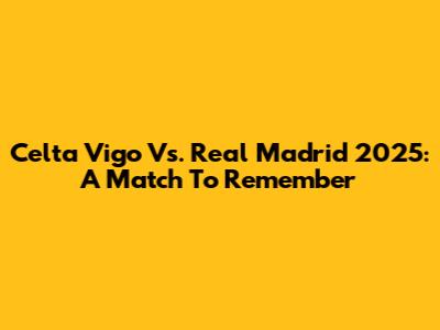 Celta Vigo Vs. Real Madrid 2025: A Match To Remember