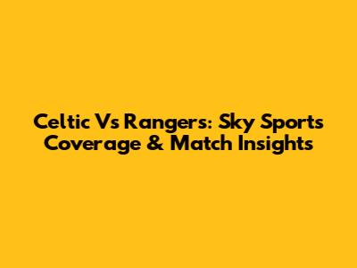 Celtic Vs Rangers: Sky Sports Coverage & Match Insights