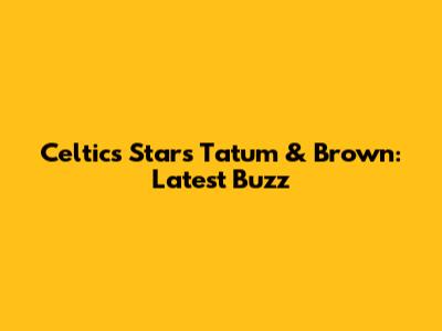 Celtics Stars Tatum & Brown: Latest Buzz