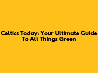 Celtics Today: Your Ultimate Guide To All Things Green