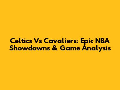 Celtics Vs Cavaliers: Epic NBA Showdowns & Game Analysis