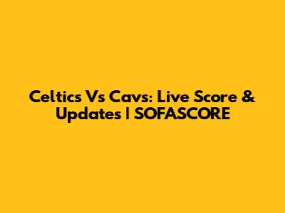 Celtics Vs Cavs: Live Score & Updates | SOFASCORE