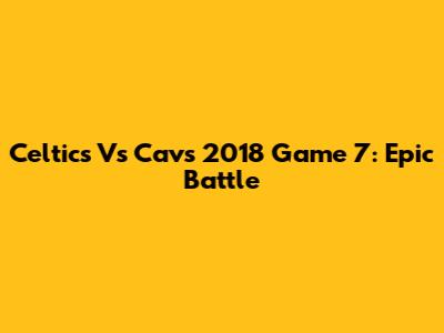 Celtics Vs Cavs 2018 Game 7: Epic Battle