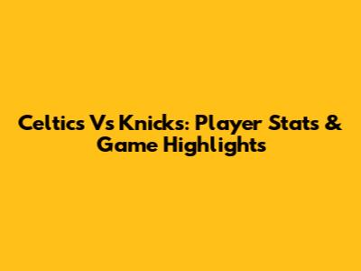 Celtics Vs Knicks: Player Stats & Game Highlights