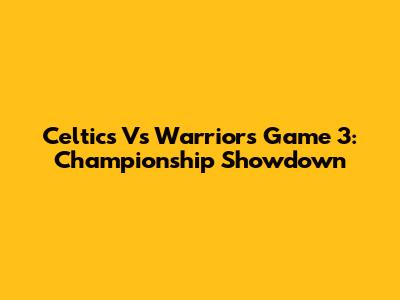 Celtics Vs Warriors Game 3: Championship Showdown
