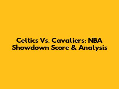 Celtics Vs. Cavaliers: NBA Showdown Score & Analysis