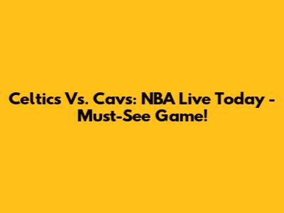 Celtics Vs. Cavs: NBA Live Today - Must-See Game!
