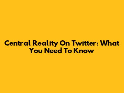 Central Reality On Twitter: What You Need To Know