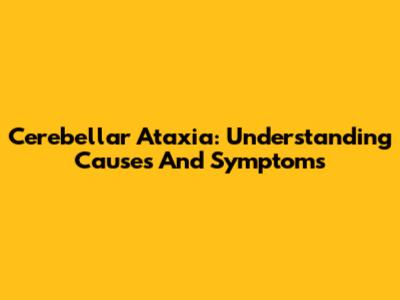 Cerebellar Ataxia: Understanding Causes And Symptoms