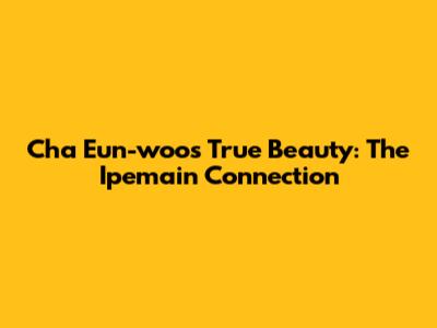 Cha Eun-woo's True Beauty: The Ipemain Connection