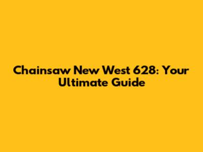 Chainsaw New West 628: Your Ultimate Guide