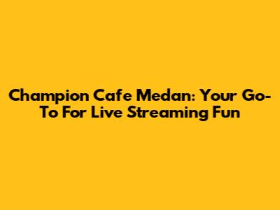 Champion Cafe Medan: Your Go-To For Live Streaming Fun