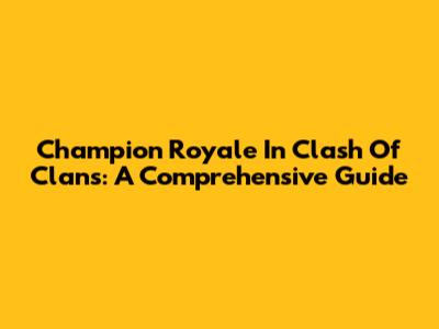 Champion Royale In Clash Of Clans: A Comprehensive Guide