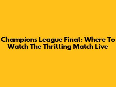Champions League Final: Where To Watch The Thrilling Match Live