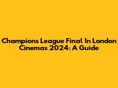 Champions League Final In London Cinemas 2024: A Guide