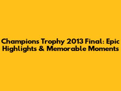 Champions Trophy 2013 Final: Epic Highlights & Memorable Moments