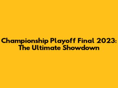 Championship Playoff Final 2023: The Ultimate Showdown