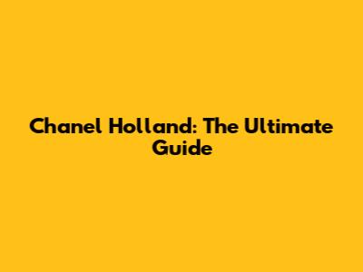 Chanel Holland: The Ultimate Guide