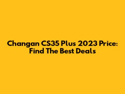 Changan CS35 Plus 2023 Price: Find The Best Deals