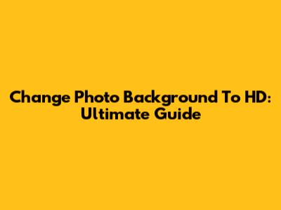 Change Photo Background To HD: Ultimate Guide