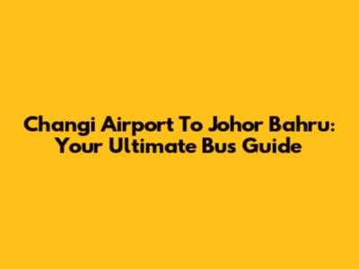 Changi Airport To Johor Bahru: Your Ultimate Bus Guide