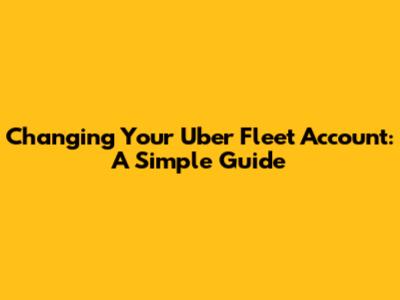 Changing Your Uber Fleet Account: A Simple Guide