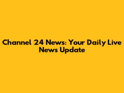 Channel 24 News: Your Daily Live News Update