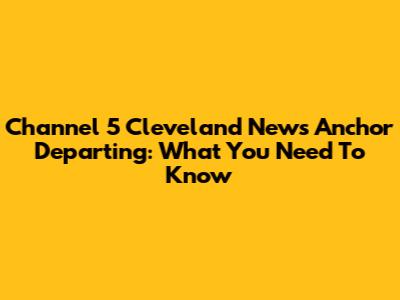 Channel 5 Cleveland News Anchor Departing: What You Need To Know