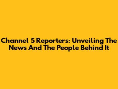Channel 5 Reporters: Unveiling The News And The People Behind It