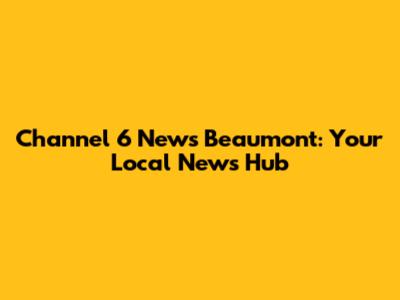 Channel 6 News Beaumont: Your Local News Hub