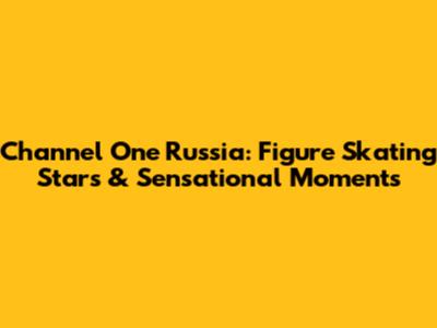 Channel One Russia: Figure Skating Stars & Sensational Moments