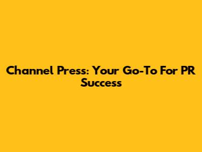 Channel Press: Your Go-To For PR Success