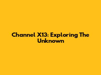 Channel X13: Exploring The Unknown