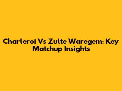 Charleroi Vs Zulte Waregem: Key Matchup Insights