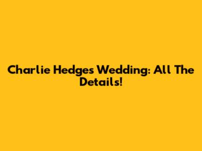 Charlie Hedges Wedding: All The Details!