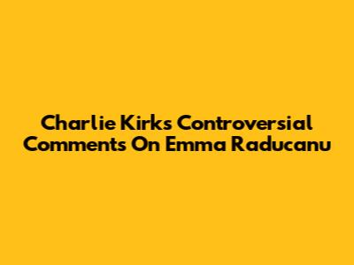 Charlie Kirk's Controversial Comments On Emma Raducanu