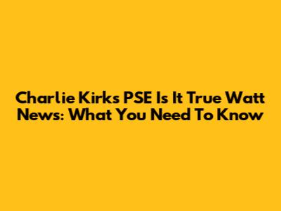 Charlie Kirk's PSE "Is It True" Watt News: What You Need To Know