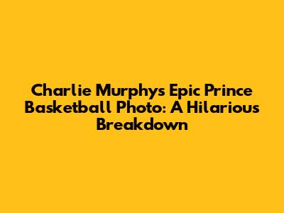 Charlie Murphy's Epic Prince Basketball Photo: A Hilarious Breakdown