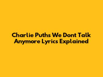 Charlie Puth's "We Don't Talk Anymore" Lyrics Explained